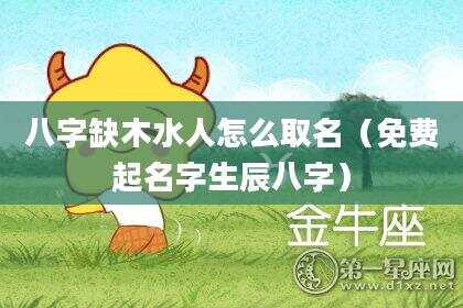 八字缺木水人怎么取名（免费起名字生辰八字）