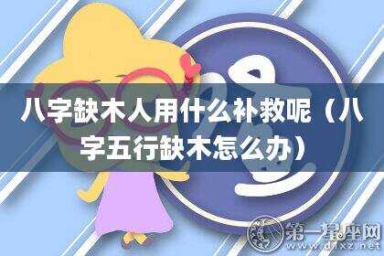 八字缺木人用什么补救呢（八字五行缺木怎么办）
