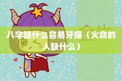 八字缺什么容易牙痛（火命的人缺什么）