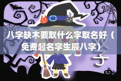 八字缺木要取什么字取名好（免费起名字生辰八字）