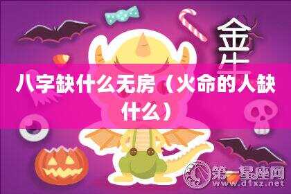 八字缺什么无房（火命的人缺什么）
