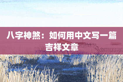 八字神煞：如何用中文写一篇吉祥文章