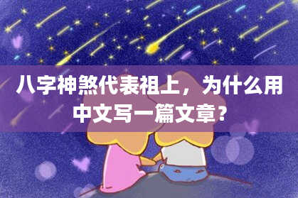 八字神煞代表祖上，为什么用中文写一篇文章？