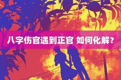 八字伤官遇到正官 如何化解？