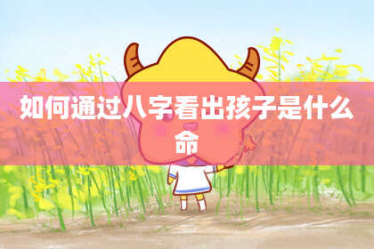 如何通过八字看出孩子是什么命