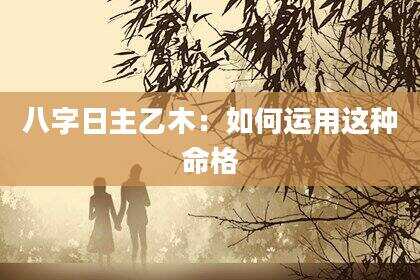 八字日主乙木：如何运用这种命格