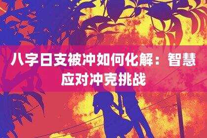 八字日支被冲如何化解：智慧应对冲克挑战