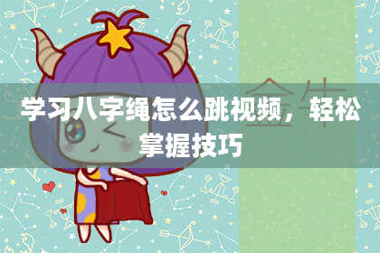 学习八字绳怎么跳视频，轻松掌握技巧