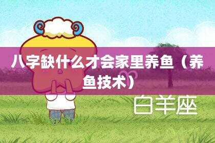 八字缺什么才会家里养鱼（养鱼技术）
