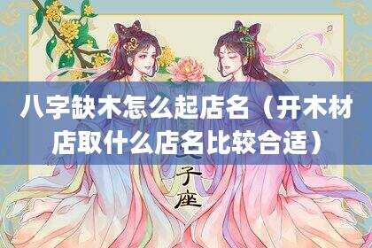 八字缺木怎么起店名（开木材店取什么店名比较合适）