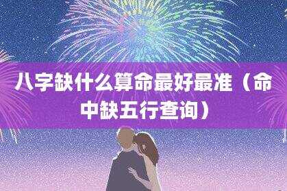 八字缺什么算命最好最准（命中缺五行查询）