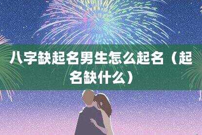 八字缺起名男生怎么起名（起名缺什么）
