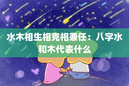 水木相生相克相兼任：八字水和木代表什么