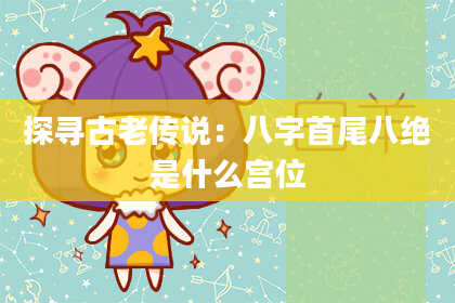 探寻古老传说：八字首尾八绝是什么宫位