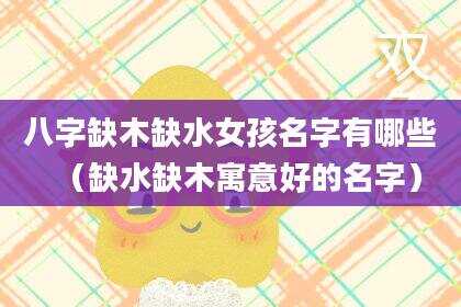 八字缺木缺水女孩名字有哪些（缺水缺木寓意好的名字）