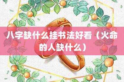 八字缺什么挂书法好看（火命的人缺什么）