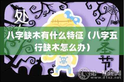 八字缺木有什么特征（八字五行缺木怎么办）