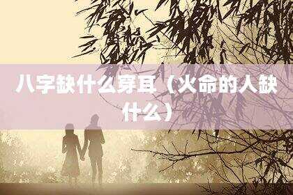八字缺什么穿耳（火命的人缺什么）