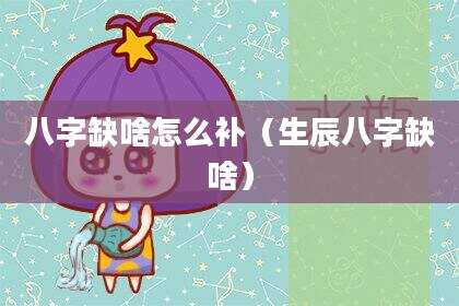 八字缺啥怎么补（生辰八字缺啥）
