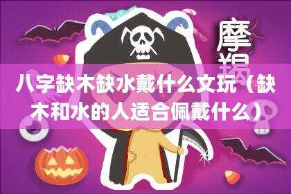 八字缺木缺水戴什么文玩（缺木和水的人适合佩戴什么）