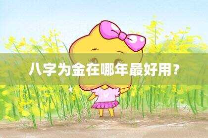 八字为金在哪年最好用？