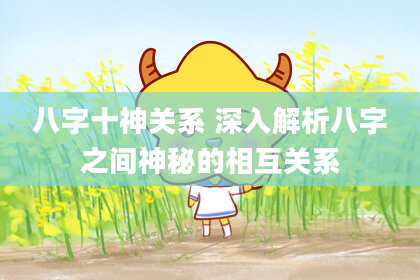 八字十神关系 深入解析八字之间神秘的相互关系