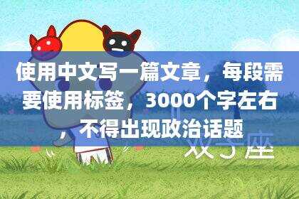 使用中文写一篇文章，每段需要使用标签，3000个字左右，不得出现政治话题