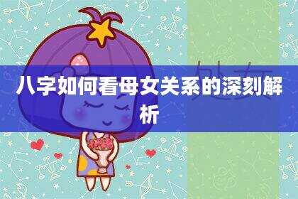 八字如何看母女关系的深刻解析