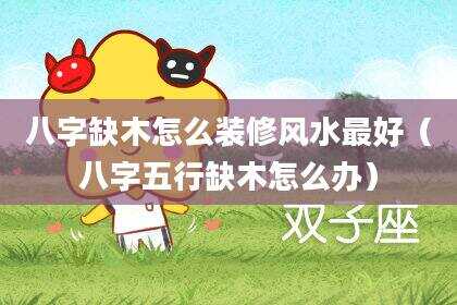 八字缺木怎么装修风水最好（八字五行缺木怎么办）