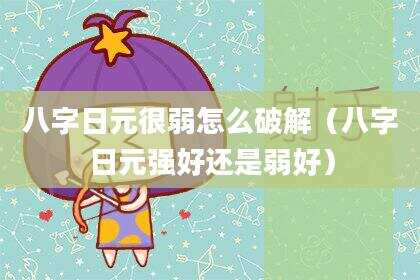 八字日元很弱怎么破解（八字日元强好还是弱好）