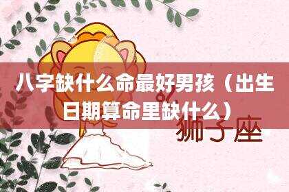 八字缺什么命最好男孩（出生日期算命里缺什么）