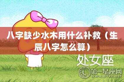 八字缺少水木用什么补救（生辰八字怎么算）