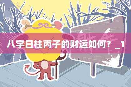 八字日柱丙子的财运如何？_1