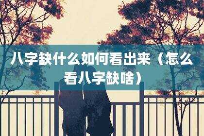 八字缺什么如何看出来（怎么看八字缺啥）