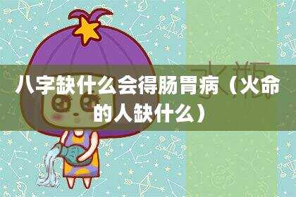 八字缺什么会得肠胃病（火命的人缺什么）