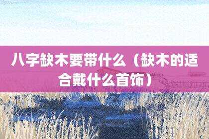 八字缺木要带什么（缺木的适合戴什么首饰）