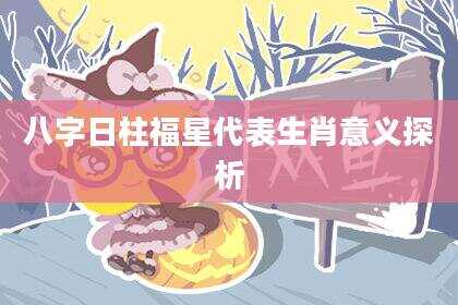 八字日柱福星代表生肖意义探析