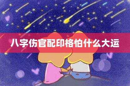 八字伤官配印格怕什么大运