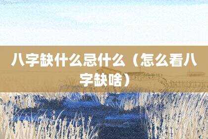 八字缺什么忌什么（怎么看八字缺啥）