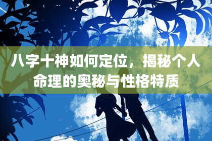 八字十神如何定位，揭秘个人命理的奥秘与性格特质