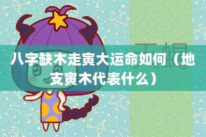 八字缺木走寅大运命如何（地支寅木代表什么）