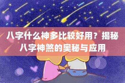 八字什么神多比较好用？揭秘八字神煞的奥秘与应用