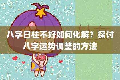 八字日柱不好如何化解？探讨八字运势调整的方法
