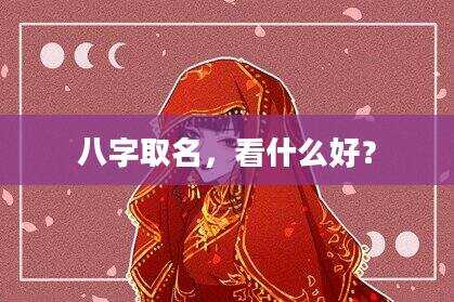 八字取名，看什么好？