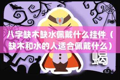 八字缺木缺水佩戴什么挂件（缺木和水的人适合佩戴什么）