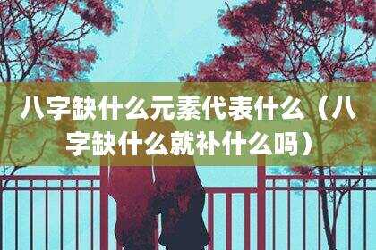 八字缺什么元素代表什么（八字缺什么就补什么吗）