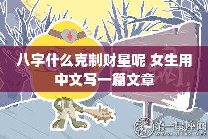 八字什么克制财星呢 女生用中文写一篇文章