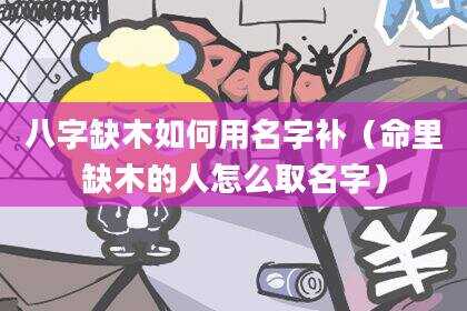八字缺木如何用名字补（命里缺木的人怎么取名字）