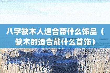 八字缺木人适合带什么饰品（缺木的适合戴什么首饰）