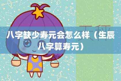 八字缺少寿元会怎么样（生辰八字算寿元）